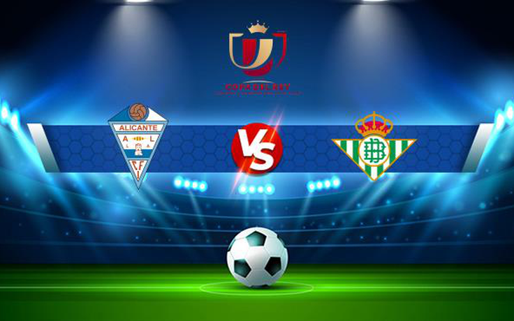 Trực tiếp bóng đá CFI Alicante vs Betis, Copa del Rey, 03:00 02/12/2021