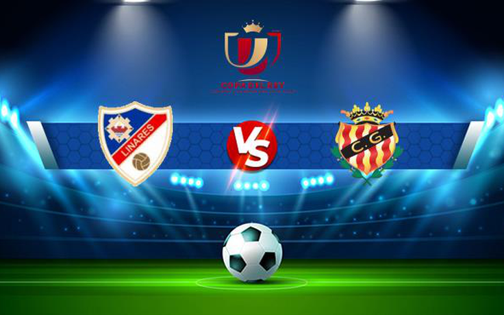 Trực tiếp bóng đá Linares vs Gimnastic, Copa del Rey, 02:30 02/12/2021