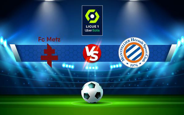Trực tiếp bóng đá Metz vs Montpellier, Ligue 1, 01:00 02/12/2021