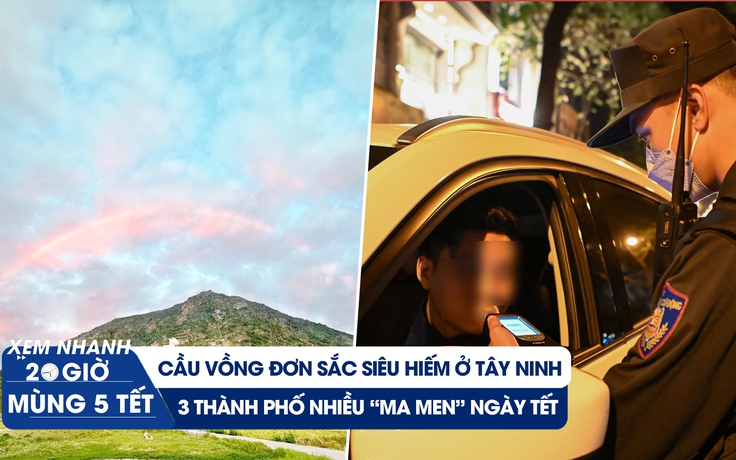 Xem nhanh 20h mùng 5 tết: Cầu vồng kỳ lạ ở núi Bà Đen | Nơi xử lý nhiều “ma men” ngày tết nhất