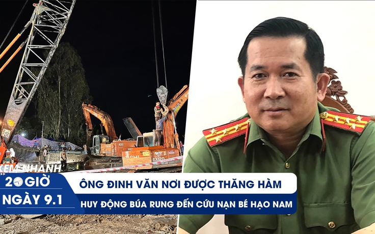 Xem nhanh 20H ngày 9.1: Ông Đinh Văn Nơi được thăng hàm | Thêm thiết bị khủng cứu nạn bé Hạo Nam