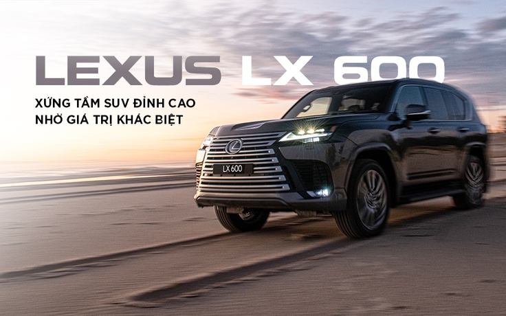 Lexus LX 600 - Xứng tầm SUV đỉnh cao nhờ giá trị khác biệt