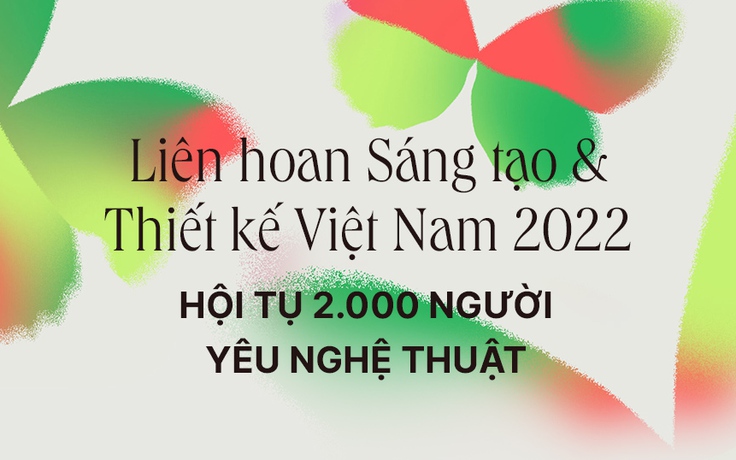 Liên hoan Sáng tạo & Thiết kế Việt Nam 2022 hội tụ 2.000 người yêu nghệ thuật