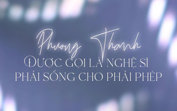 Phương Thanh: Được gọi là nghệ sĩ phải sống cho phải phép