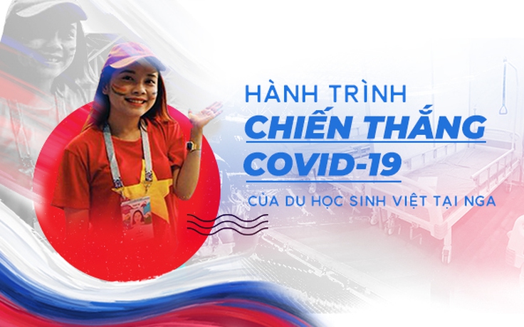Hành trình chiến thắng Covid-19 của du học sinh Việt tại Nga