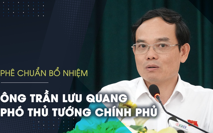 Phê chuẩn bổ nhiệm ông Trần Lưu Quang trở thành Phó thủ tướng chính phủ