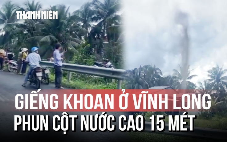 Kỳ lạ: Giếng khoan ở Vĩnh Long bỗng phun trào cột nước cao 15 mét