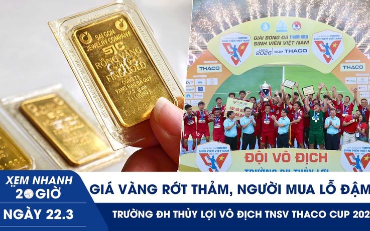 Xem nhanh 20h ngày 22.3: Giá vàng rớt thảm, người mua lỗ đậm | Trường ĐH Thủy Lợi vô địch TNSV THACO cup 2026
