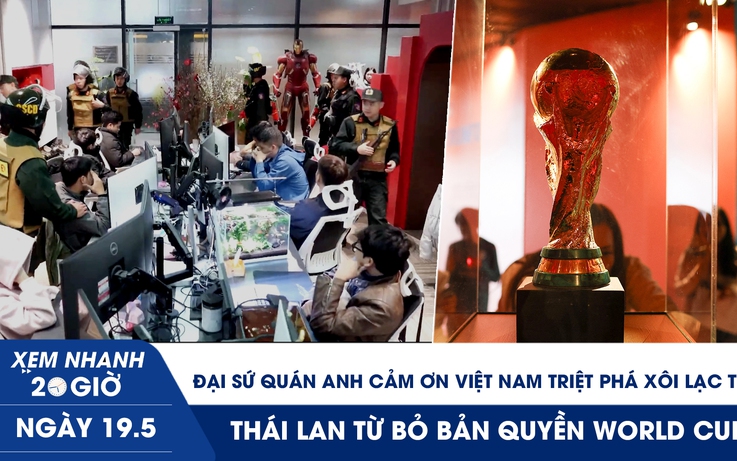 Xem nhanh 20h ngày 19.5: Đại sứ quán Anh cảm ơn Việt Nam triệt phá Xôi Lạc TV | Thái Lan từ bỏ bản quyền World Cup? 