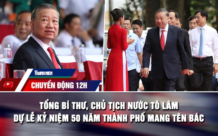 Chuyển động 12h: Tổng Bí thư, Chủ tịch nước Tô Lâm dự lễ kỷ niệm 50 năm thành phố mang tên Bác