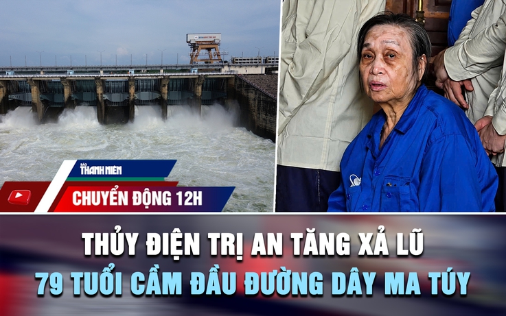Chuyển động 12h: Thủy điện Trị An tăng xả lũ | Cái kết cho cụ bà 79 tuổi cầm đầu đường dây mua bán ma túy