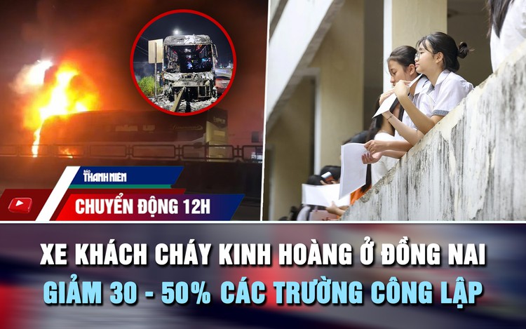 Chuyển động 12h: Xe khách cháy kinh hoàng ở Đồng Nai | Giảm 30 - 50% các trường công lập