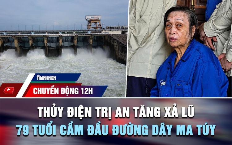 Chuyển động 12h: Thủy điện Trị An tăng xả lũ | Cái kết cho cụ bà 79 tuổi cầm đầu đường dây mua bán ma túy
