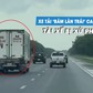 Xe tải bám làn trái cao tốc Dầu Giây - Phan Thiết, CSGT xử phạt tài xế