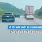 Tài xế bị CSGT phạt 5 triệu vì lái ô tô ‘núp gió’ sau xe container