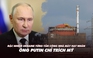Xem nhanh: Ngày 594 chiến dịch, Ukraine hé lộ cuộc tấn công gần nhà máy hạt nhân; ông Putin chỉ trích Mỹ