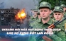 Xem nhanh: Ngày 348 chiến dịch, Ukraine nói Nga dồn quân chuẩn bị đánh lớn