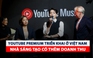 YouTube Premium triển khai ở Việt Nam: Nhà sáng tạo có thêm doanh thu