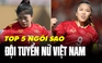 5 ngôi sao của đội tuyển nữ Việt Nam được FIFA đánh giá cao nhất