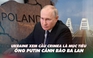 Xem nhanh: Ngày 513 chiến dịch, ông Putin nói Ukraine phản công tổn thất nặng, cảnh báo Ba Lan