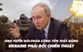 Xem nhanh: Chiến dịch ngày 519, phản công Ukraine có bước tiến; ông Putin so sánh tổn thất