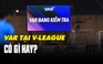 Áp dụng VAR tại V-League: Người tâm đắc, người chê bai