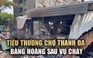 Tiểu thương chợ Thanh Đa sau vụ cháy kinh hoàng: 'Cháy là hết'