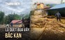 Lũ quét bủa vây ở Bắc Kạn: Cả xã tan hoang, nhiều thôn bị cô lập