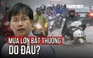 Mưa lớn bất thường ở nhiều nơi: Chuyên gia khí tượng giải thích nguyên nhân