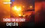 Cháy chợ Lô 6 lúc rạng sáng, 3 ki ốt bị thiêu rụi trong biển lửa