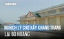 Nghịch lý chợ xây khang trang lại bỏ hoang: Tiểu thương mong giảm giá đấu lô quầy