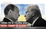 Hội nghị thượng đỉnh Putin-Trump tại Alaska: Những gì đã biết?