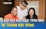 Không dùng AI, Chat GPT…, đâu là cách viết bài luận tiếng Anh để tranh học bổng?