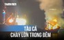 Chập điện gây cháy tàu cá trong đêm, thiệt hại hơn 1 tỉ đồng